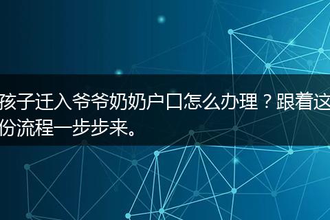 孩子迁入爷爷奶奶户口怎么办理？跟着这份流程一步步来。