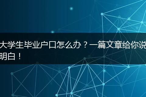 大学生毕业户口怎么办？一篇文章给你说明白！