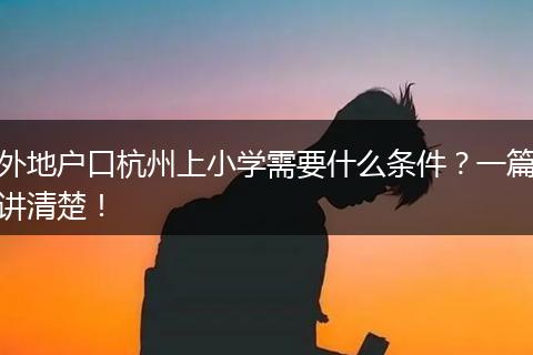 外地户口杭州上小学需要什么条件？一篇讲清楚！