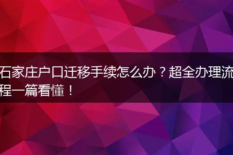 石家庄户口迁移手续怎么办？超全办理流程一篇看懂！