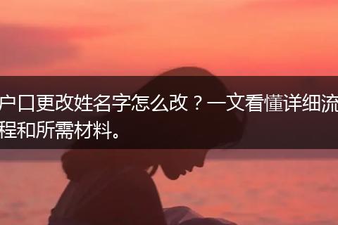 户口更改姓名字怎么改？一文看懂详细流程和所需材料。