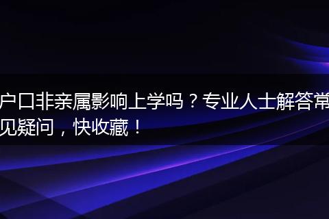 户口非亲属影响上学吗？专业人士解答常见疑问，快收藏！