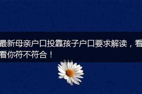 最新母亲户口投靠孩子户口要求解读，看看你符不符合！
