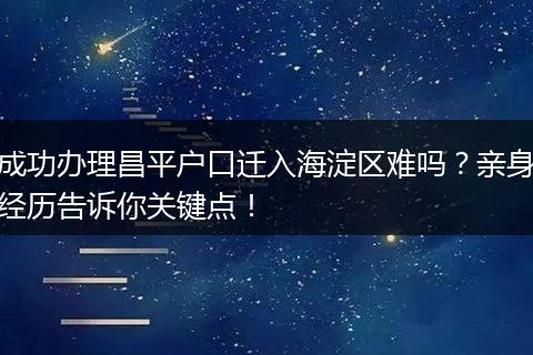 成功办理昌平户口迁入海淀区难吗？亲身经历告诉你关键点！