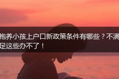 抱养小孩上户口新政策条件有哪些？不满足这些办不了！