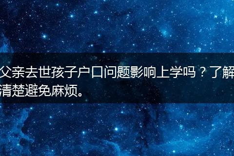 父亲去世孩子户口问题影响上学吗？了解清楚避免麻烦。