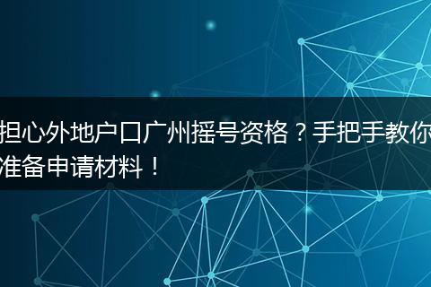 担心外地户口广州摇号资格？手把手教你准备申请材料！