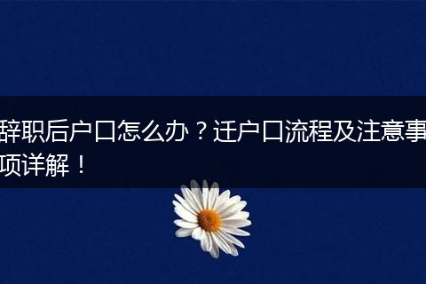 辞职后户口怎么办？迁户口流程及注意事项详解！
