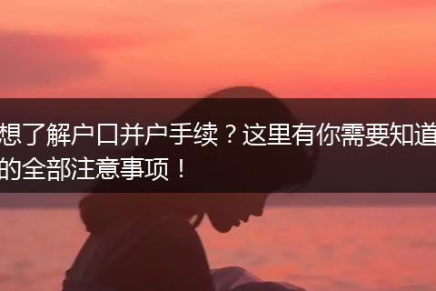 想了解户口并户手续?这里有你需要知道的全部注意事项!