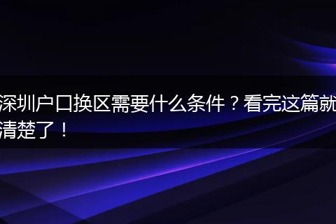深圳户口换区需要什么条件？看完这篇就清楚了！