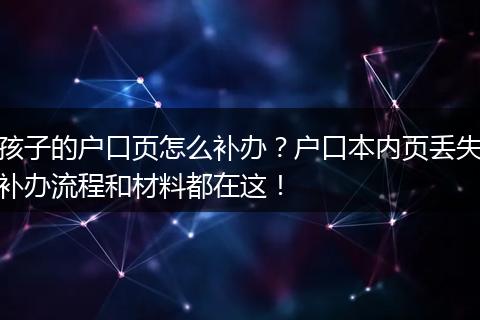 孩子的户口页怎么补办？户口本内页丢失补办流程和材料都在这！