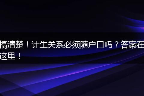 搞清楚！计生关系必须随户口吗？答案在这里！