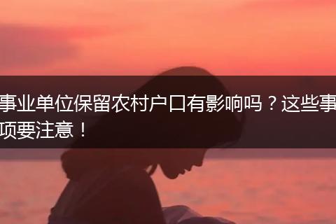事业单位保留农村户口有影响吗？这些事项要注意！