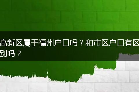 高新区属于福州户口吗？和市区户口有区别吗？