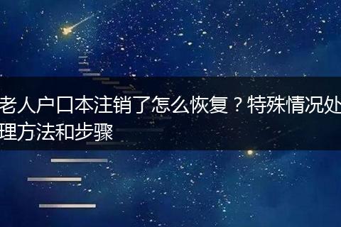 老人户口本注销了怎么恢复？特殊情况处理方法和步骤
