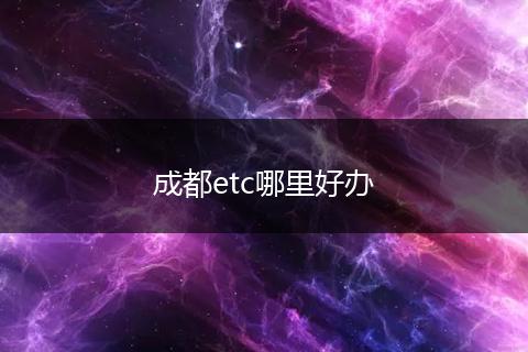 成都etc哪里好办