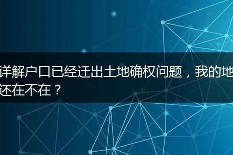 详解户口已经迁出土地确权问题，我的地还在不在？