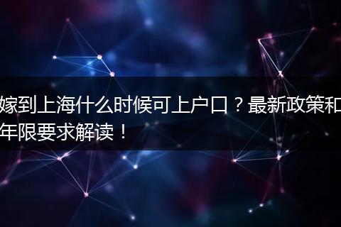 嫁到上海什么时候可上户口？最新政策和年限要求解读！