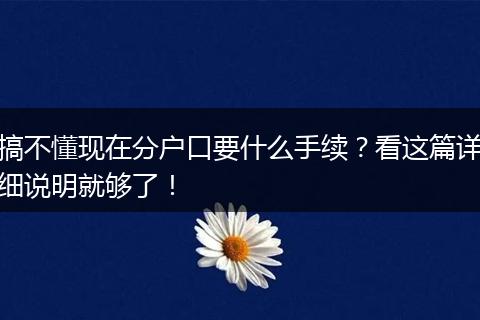 搞不懂现在分户口要什么手续？看这篇详细说明就够了！