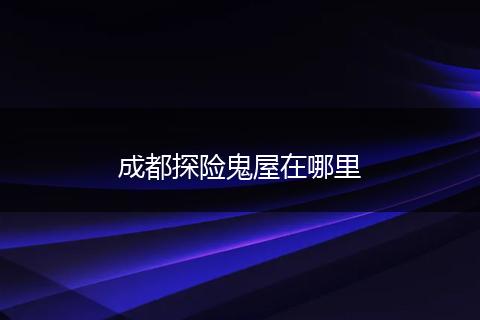 成都探险鬼屋在哪里