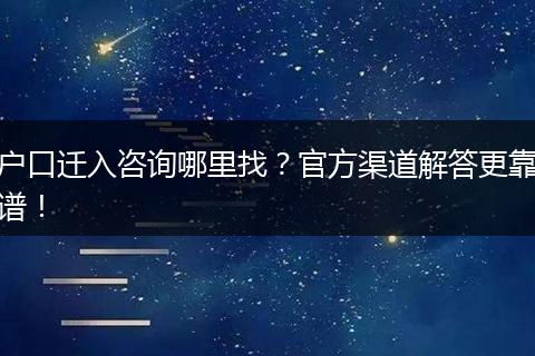 户口迁入咨询哪里找？官方渠道解答更靠谱！