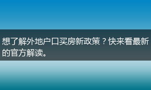 想了解外地户口买房新政策？快来看最新的官方解读。