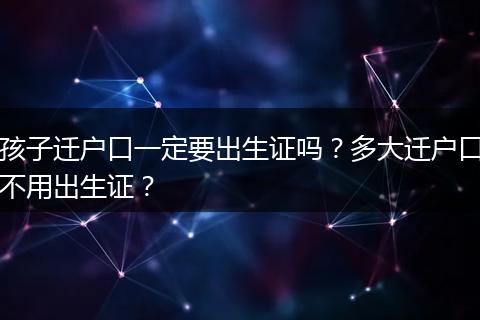 孩子迁户口一定要出生证吗？多大迁户口不用出生证？