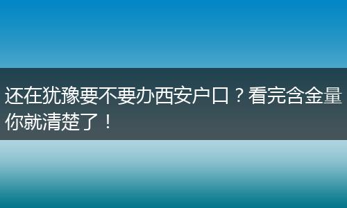 还在犹豫要不要办西安户口？看完含金量你就清楚了！