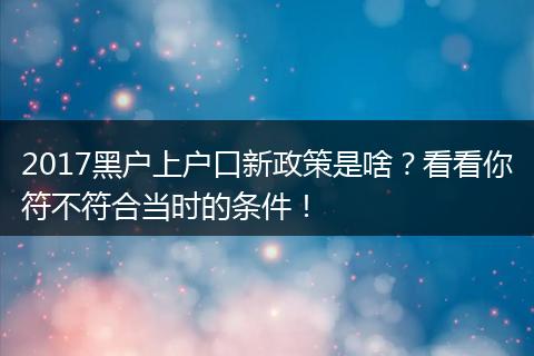 2017黑户上户口新政策是啥？看看你符不符合当时的条件！