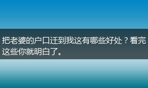 把老婆的户口迁到我这有哪些好处？看完这些你就明白了。