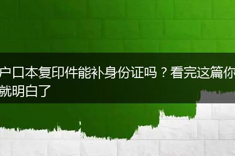 户口本复印件能补身份证吗?看完这篇你就明白了