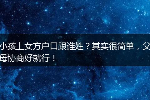 小孩上女方户口跟谁姓?其实很简单,父母协商好就行!