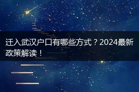 迁入武汉户口有哪些方式？2024最新政策解读！