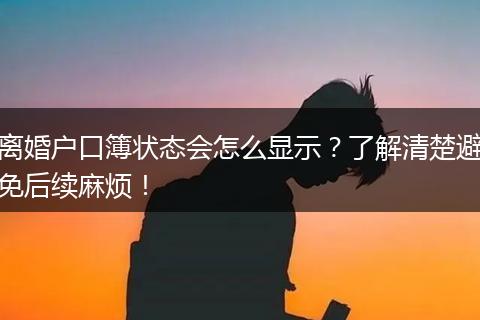 离婚户口簿状态会怎么显示？了解清楚避免后续麻烦！