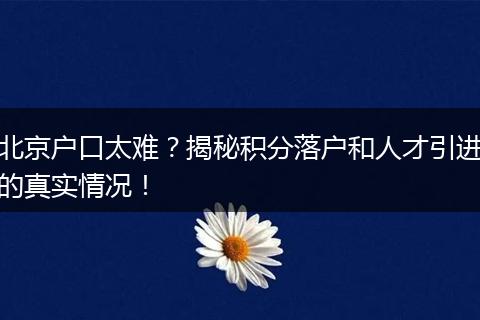 北京户口太难？揭秘积分落户和人才引进的真实情况！