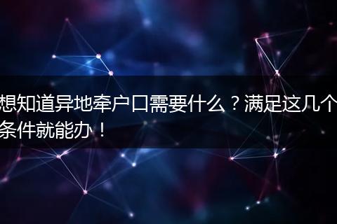 想知道异地牵户口需要什么？满足这几个条件就能办！
