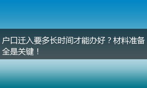 户口迁入要多长时间才能办好？材料准备全是关键！