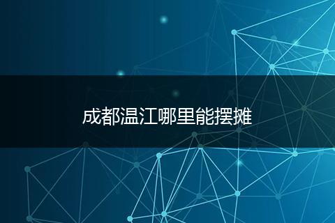 成都温江哪里能摆摊