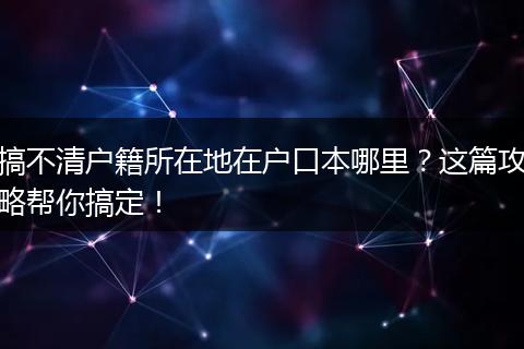 搞不清户籍所在地在户口本哪里？这篇攻略帮你搞定！