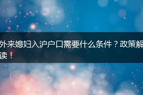 外来媳妇入沪户口需要什么条件?政策解读!