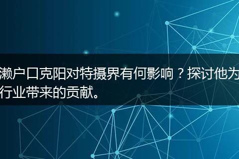 濑户口克阳对特摄界有何影响？探讨他为行业带来的贡献。