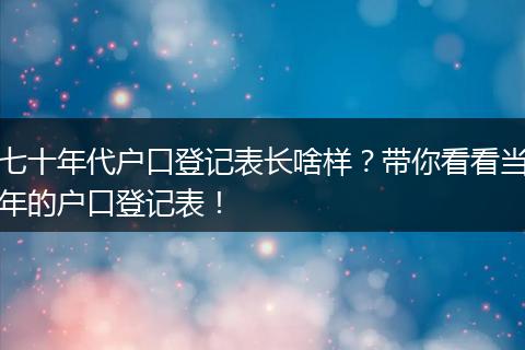 七十年代户口登记表长啥样？带你看看当年的户口登记表！