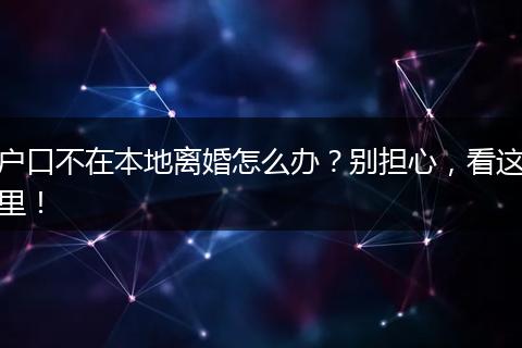 户口不在本地离婚怎么办？别担心，看这里！