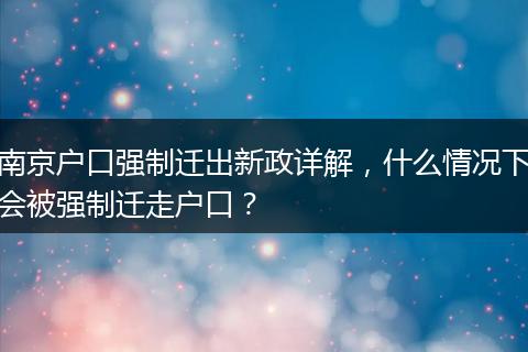 南京户口强制迁出新政详解，什么情况下会被强制迁走户口？