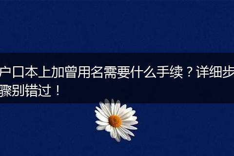 户口本上加曾用名需要什么手续?详细步骤别错过!