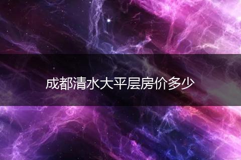 成都清水大平层房价多少