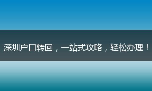 深圳户口转回，一站式攻略，轻松办理！