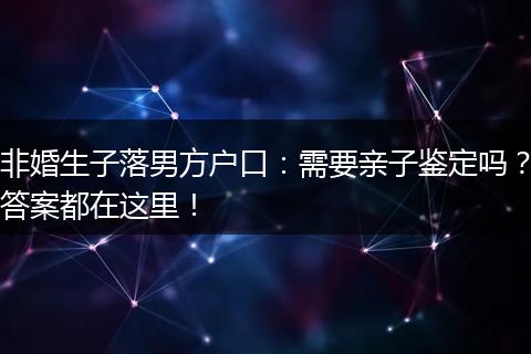 非婚生子落男方户口：需要亲子鉴定吗？答案都在这里！