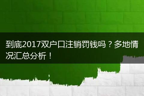 到底2017双户口注销罚钱吗？多地情况汇总分析！