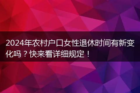 2024年农村户口女性退休时间有新变化吗?快来看详细规定!